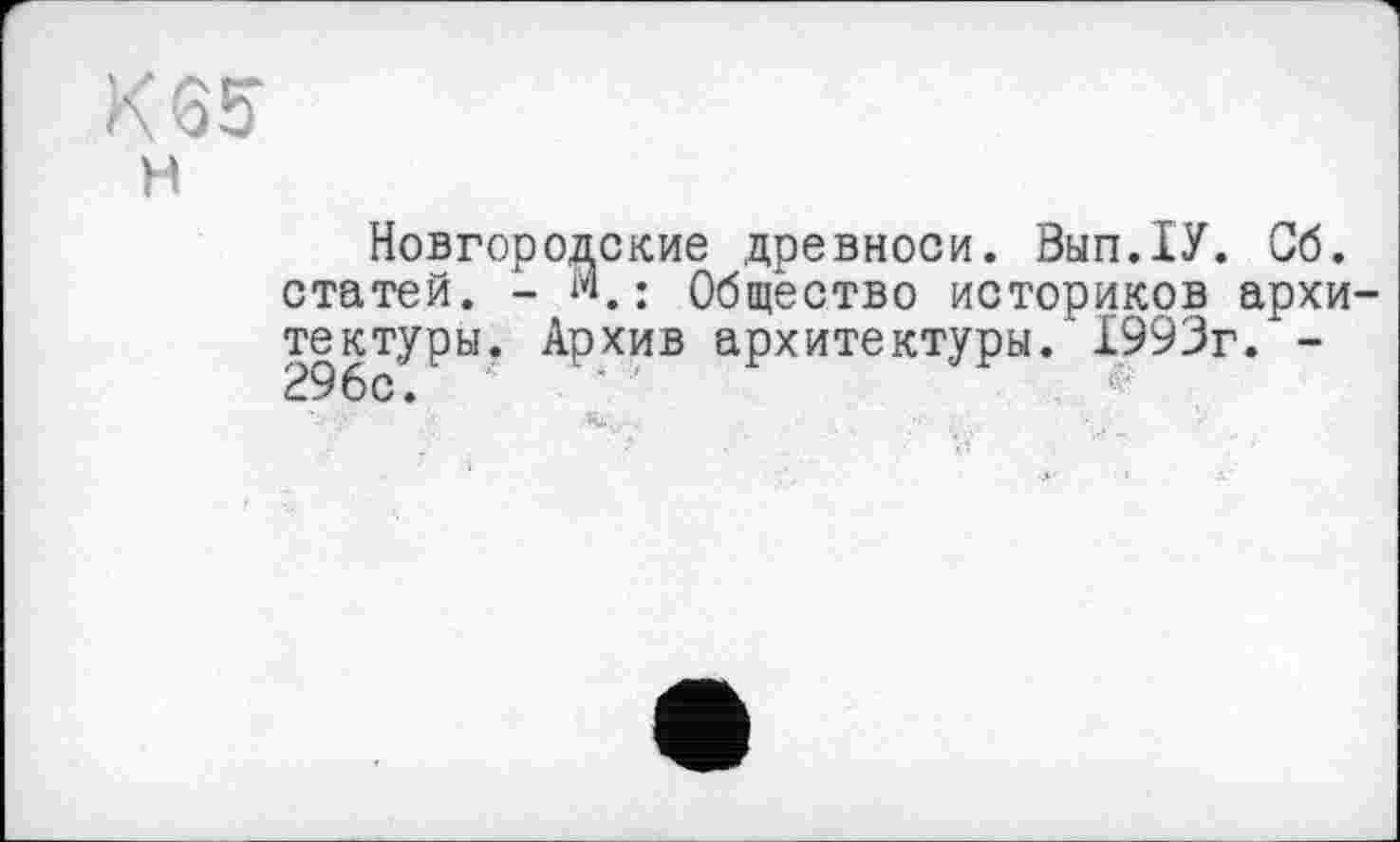 ﻿К 65
н
Новгородские древноси. Вьш.ІУ. Сб. статей. - М,; Общество историков архитектуры. Архив архитектуры. 1993г. -296с.